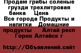 Продам грибы соленые грузди трехлитровая банка  › Цена ­ 1 300 - Все города Продукты и напитки » Домашние продукты   . Алтай респ.,Горно-Алтайск г.